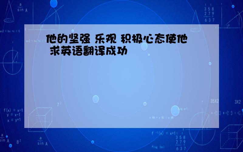 他的坚强 乐观 积极心态使他 求英语翻译成功