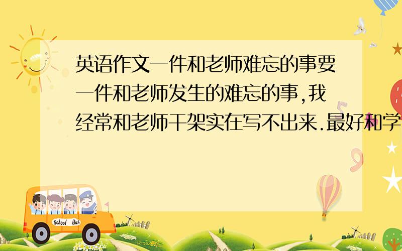 英语作文一件和老师难忘的事要一件和老师发生的难忘的事,我经常和老师干架实在写不出来.最好和学习有关,要120字