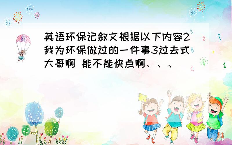 英语环保记叙文根据以下内容2我为环保做过的一件事3过去式大哥啊 能不能快点啊、、、