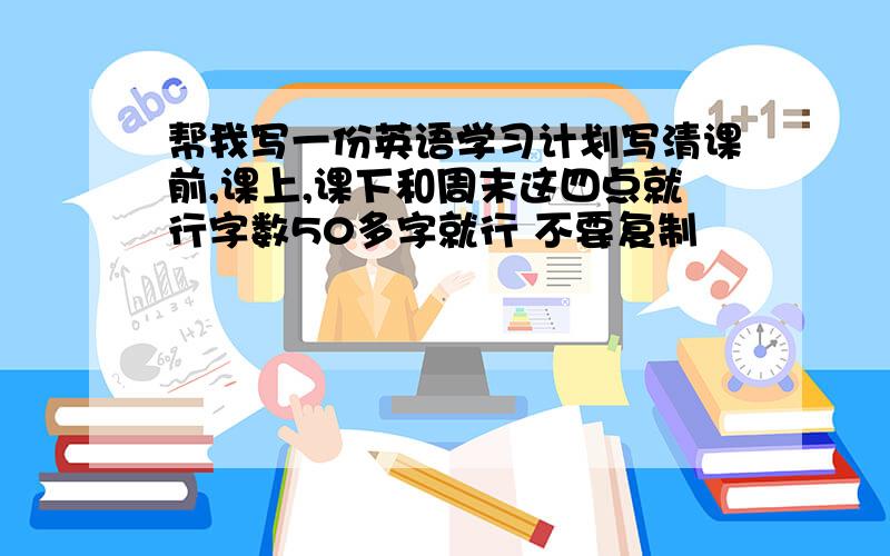 帮我写一份英语学习计划写清课前,课上,课下和周末这四点就行字数50多字就行 不要复制