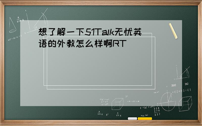 想了解一下51Talk无忧英语的外教怎么样啊RT