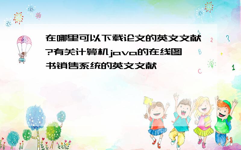 在哪里可以下载论文的英文文献?有关计算机java的在线图书销售系统的英文文献