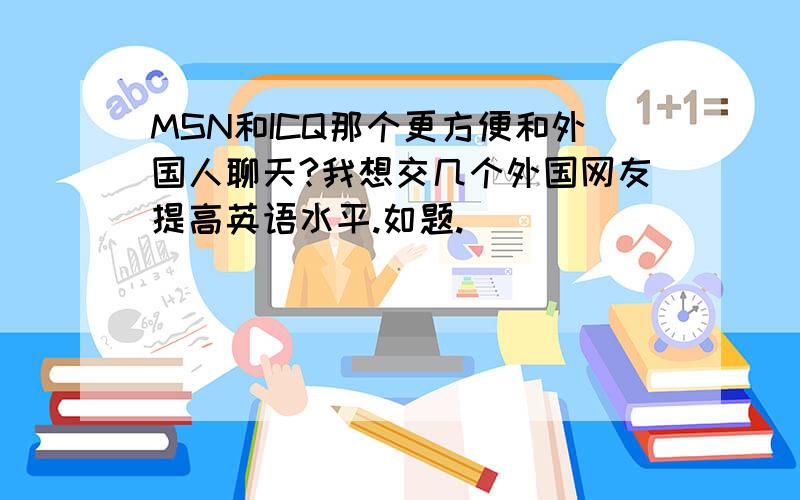 MSN和ICQ那个更方便和外国人聊天?我想交几个外国网友提高英语水平.如题.