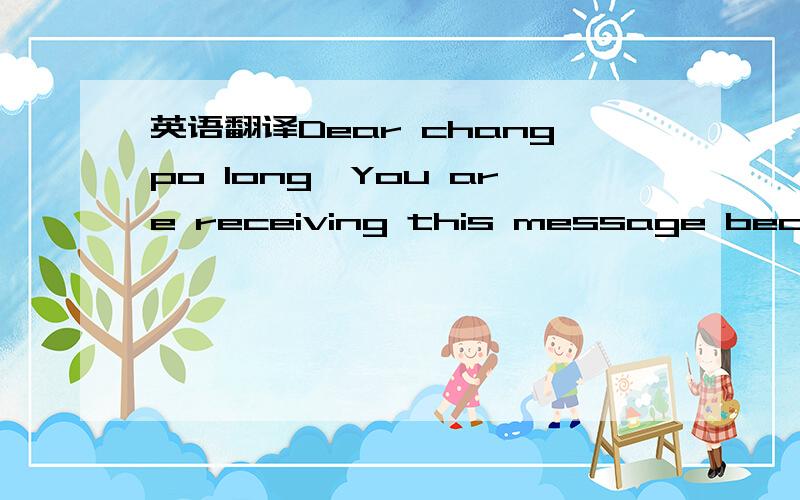 英语翻译Dear changpo long,You are receiving this message because you joined FreeLotto on 2008-05-23 20:27:37,from IP Address 222.86.245.251.When you registered you agreed to receive messages from FreeLotto.FreeLotto NEVER sends JUNK or SPAM messa