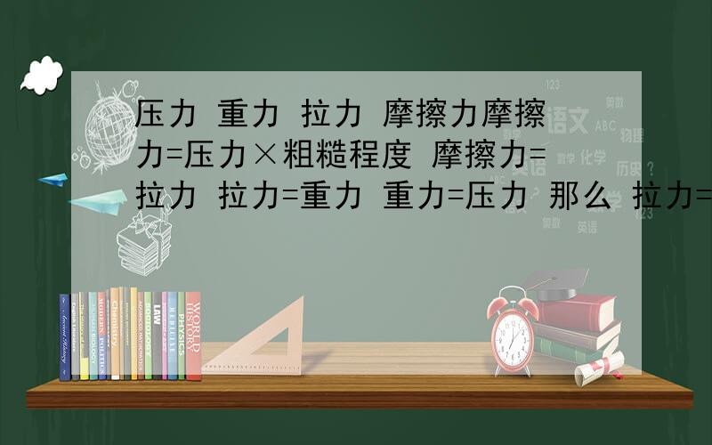 压力 重力 拉力 摩擦力摩擦力=压力×粗糙程度 摩擦力=拉力 拉力=重力 重力=压力 那么 拉力=拉力×粗糙程度 粗糙程度 又不一定等于1到底怎么回事啊我自己又搞懂了滑动摩擦 摩擦力=压力×粗