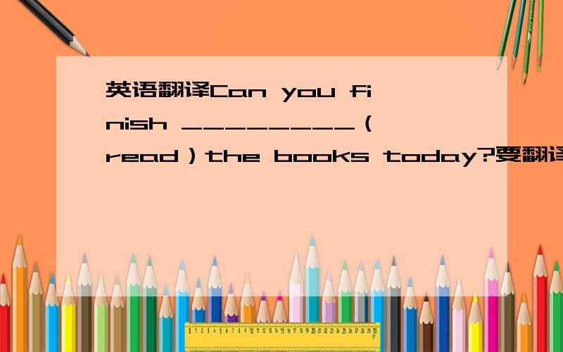 英语翻译Can you finish ________（read）the books today?要翻译