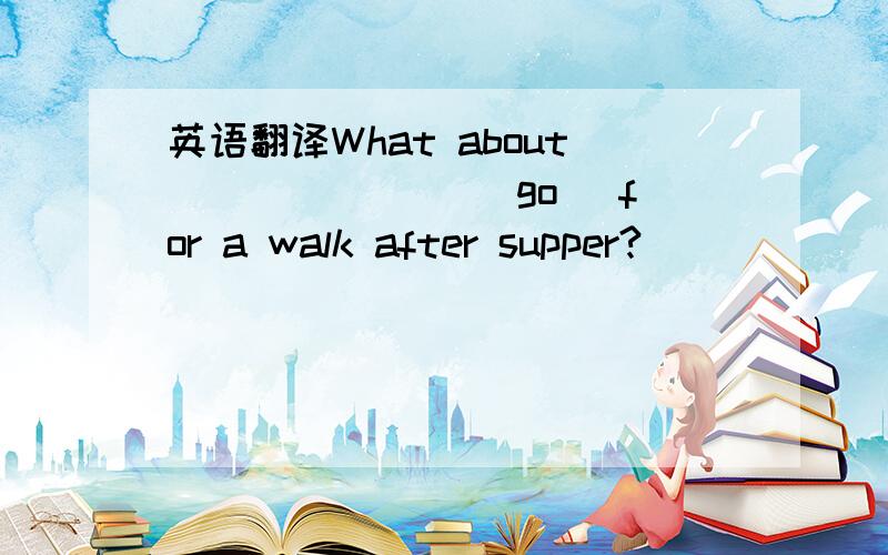 英语翻译What about _______(go) for a walk after supper?