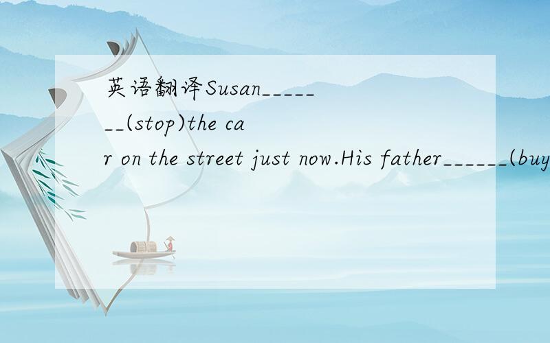 英语翻译Susan_______(stop)the car on the street just now.His father______(buy)a new computer______(介词)him last week.He______(come into the room and______(find)something______(eat)an hour ago.We______(go)to a cinema last night.The film______(b