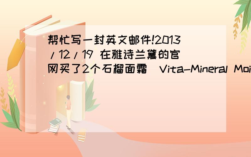 帮忙写一封英文邮件!2013/12/19 在雅诗兰黛的官网买了2个石榴面霜（Vita-Mineral Moisture Creme）,可是发现只收到一个,订单号码是2301609444 ,