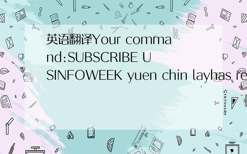 英语翻译Your command:SUBSCRIBE USINFOWEEK yuen chin layhas remained unconfirmed for more than 48h and is being cancelled.If youwant it executed,but you're unable to send the confirmation in time,then just re-issue the command to get a new confirm