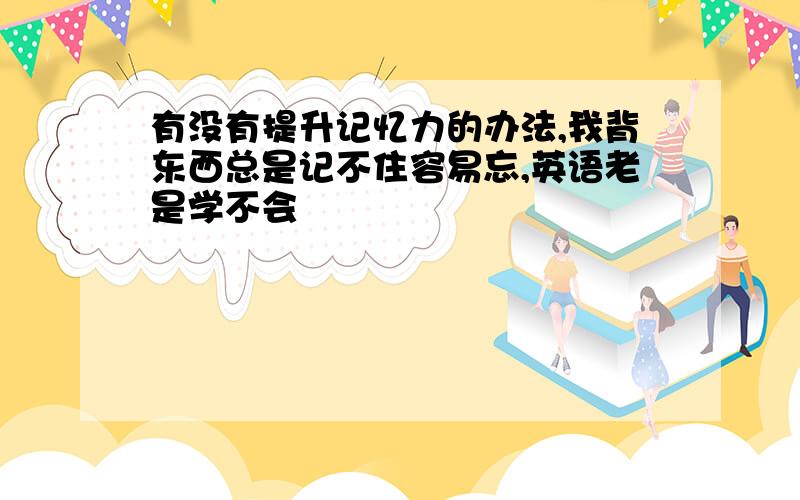 有没有提升记忆力的办法,我背东西总是记不住容易忘,英语老是学不会