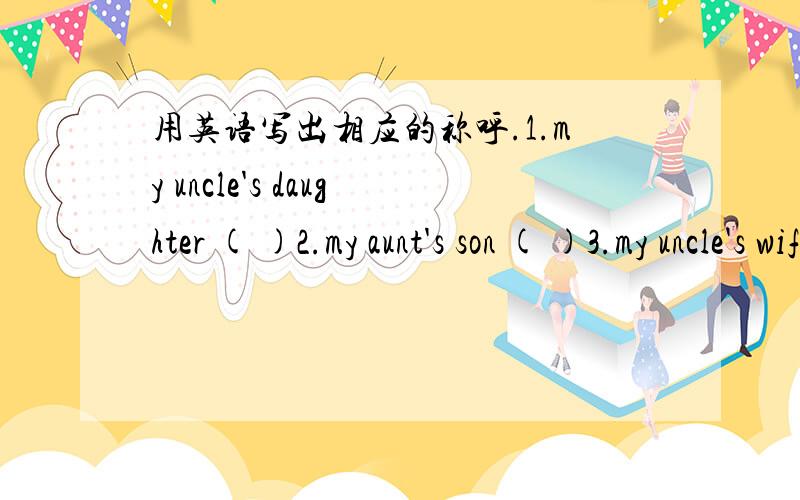 用英语写出相应的称呼.1.my uncle's daughter ( )2.my aunt's son ( )3.my uncle's wife ( )4.my aunt's husband ( )