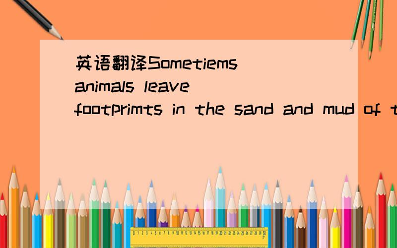 英语翻译Sometiems animals leave footprimts in the sand and mud of the shore .If we look closely ,we may be able to tell which animal left the tracks and what it was doing by the water .wide footprints that zigzag across the mud look like those of