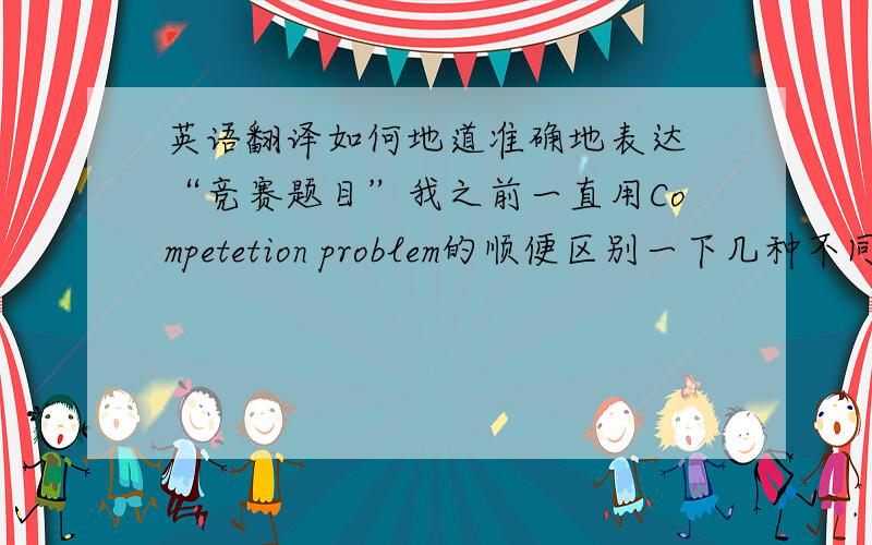 英语翻译如何地道准确地表达 “竞赛题目”我之前一直用Competetion problem的顺便区别一下几种不同表达题目的单词使用的不同场合Thanks In Advance~