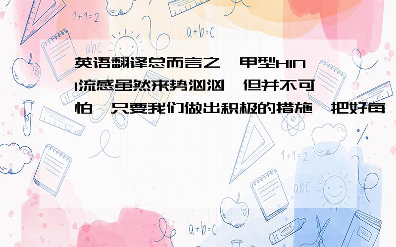 英语翻译总而言之,甲型H1N1流感虽然来势汹汹,但并不可怕,只要我们做出积极的措施,把好每一道关卡,最重要的是永不言弃,甲型H1N1流感总会过去,彩虹总会在风雨后浮现,另外,丹麦一方也希望