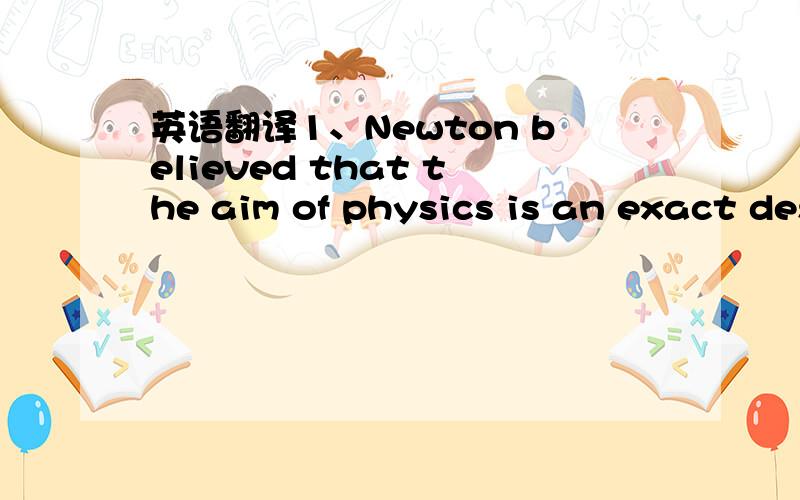 英语翻译1、Newton believed that the aim of physics is an exact description of phenomena of motion in quantitative terms.Thus the concept of force could be admitted into scientific demonstrations even if the ultimate reality of force were not com