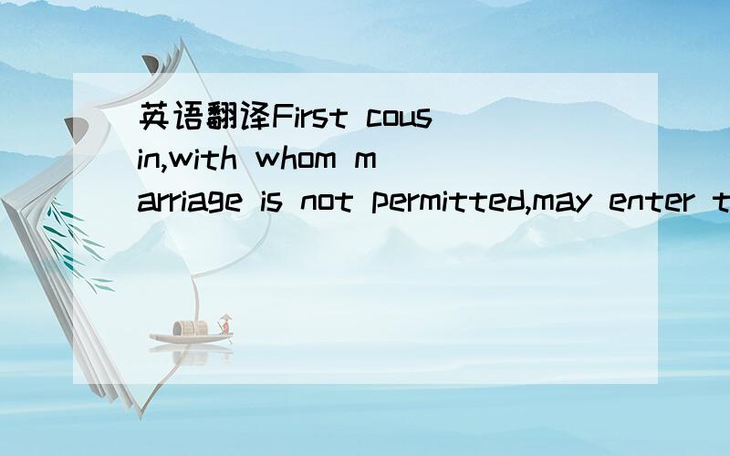 英语翻译First cousin,with whom marriage is not permitted,may enter that room but may not sleep there.More distant relatives,whom one may marry,are not allowed to enter the sleeping room and must remain in the guest room.