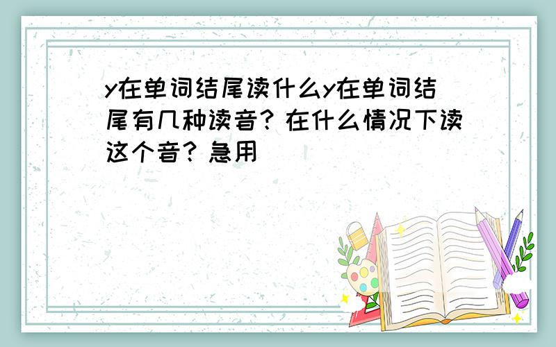 y在单词结尾读什么y在单词结尾有几种读音？在什么情况下读这个音？急用