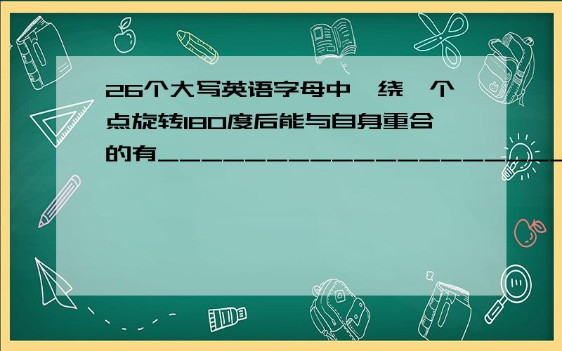 26个大写英语字母中,绕一个点旋转180度后能与自身重合的有_______________________________________________