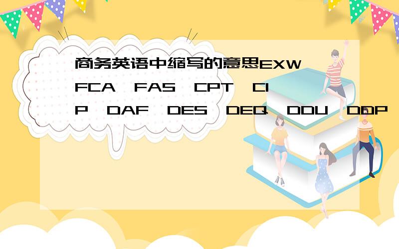 商务英语中缩写的意思EXW,FCA,FAS,CPT,CIP,DAF,DES,DEQ,DDU,DDP