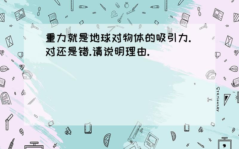 重力就是地球对物体的吸引力.对还是错.请说明理由.