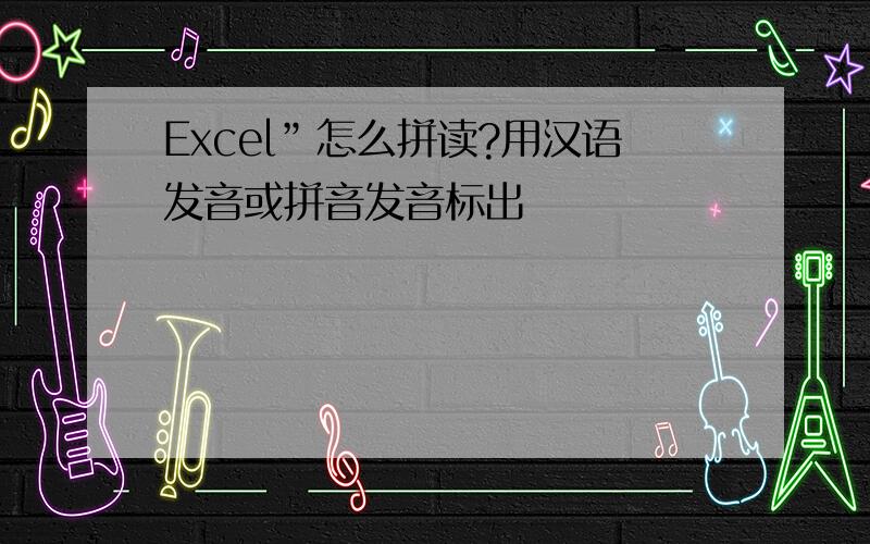 Excel”怎么拼读?用汉语发音或拼音发音标出