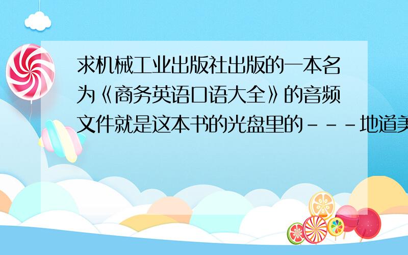 求机械工业出版社出版的一本名为《商务英语口语大全》的音频文件就是这本书的光盘里的---地道美式发音.