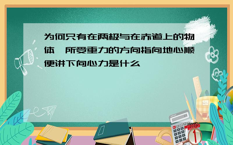 为何只有在两极与在赤道上的物体,所受重力的方向指向地心顺便讲下向心力是什么呃、、、