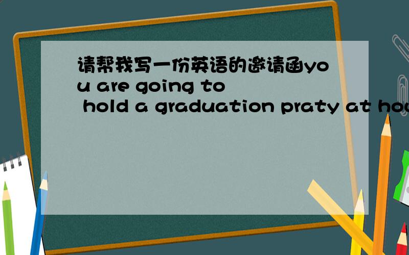 请帮我写一份英语的邀请函you are going to hold a graduation praty at house on sunday,june 27.the party will start afart your graduation ceremony,at about 4:00 P M write an invitation letter to your fiends 请根据这个写 120词左右就