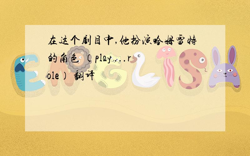 在这个剧目中,他扮演哈姆雷特的角色 （play ...role） 翻译