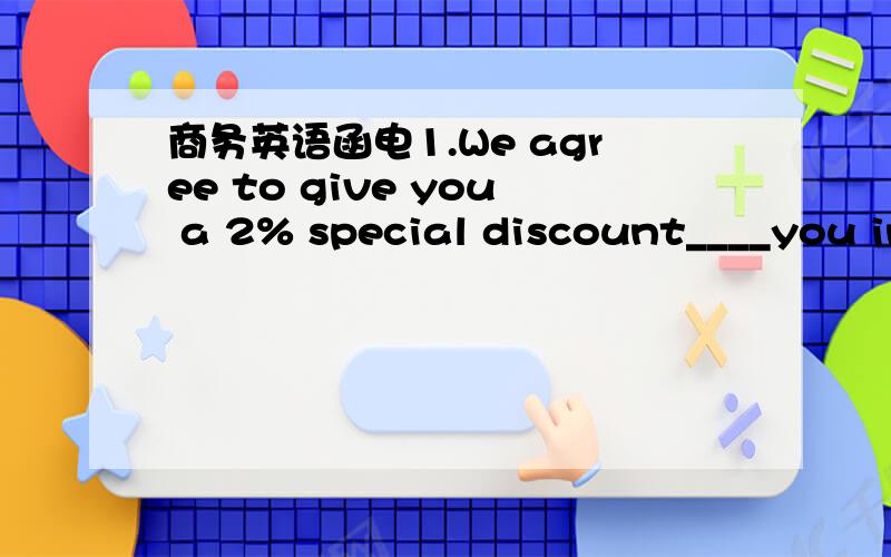 商务英语函电1.We agree to give you a 2% special discount____you increase your order to $8000 and cover.A.if B.unless C.provided D.in case2.We hope this revised offer will now____you to place an order.A.make B.let C.allow D.enable3.We regret tha