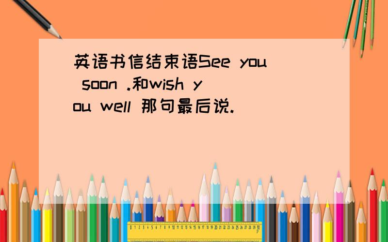 英语书信结束语See you soon .和wish you well 那句最后说.