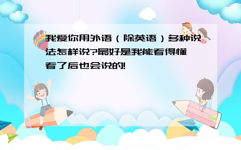 我爱你用外语（除英语）多种说法怎样说?最好是我能看得懂,看了后也会说的!