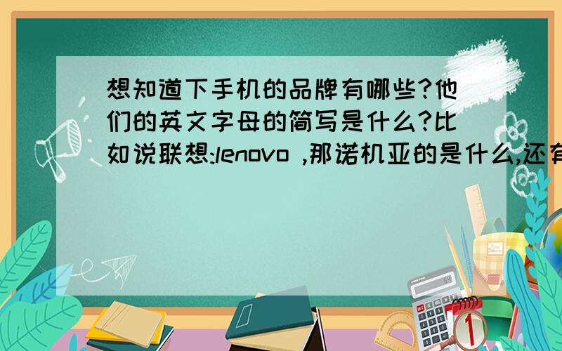 想知道下手机的品牌有哪些?他们的英文字母的简写是什么?比如说联想:lenovo ,那诺机亚的是什么,还有三星啊,等等?在