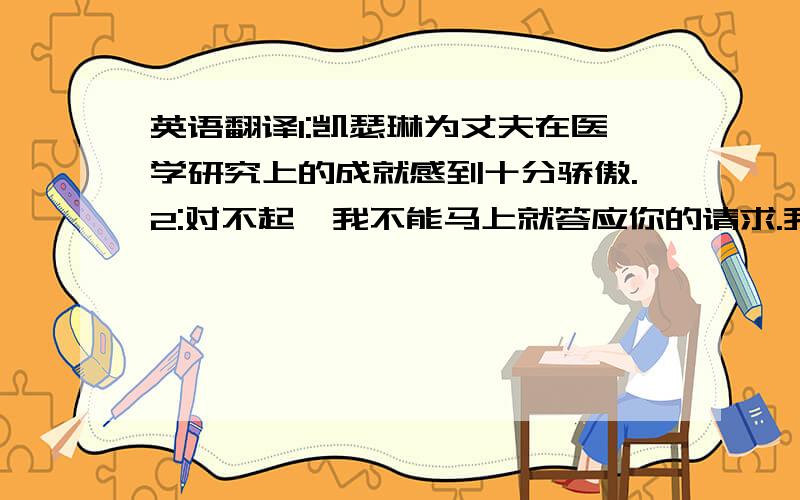 英语翻译1:凯瑟琳为丈夫在医学研究上的成就感到十分骄傲.2:对不起,我不能马上就答应你的请求.我必须跟我们经理商量一下