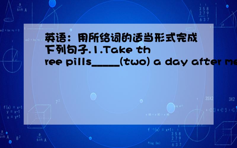 英语：用所给词的适当形式完成下列句子.1.Take three pills_____(two) a day after meals for a week.2.Tom practices_____(speak)English every day.3.He is not as _____(friend)to us as his sister.4.She is _____(interest)in the movie because