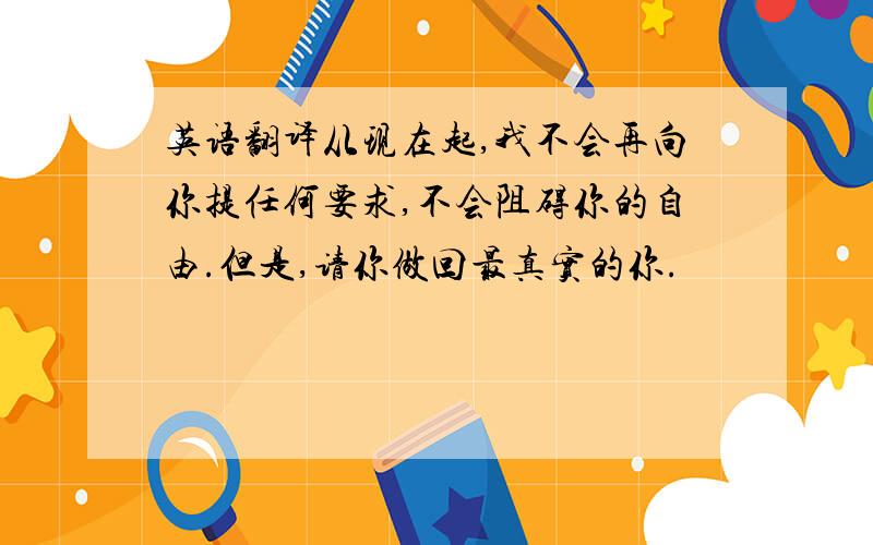 英语翻译从现在起,我不会再向你提任何要求,不会阻碍你的自由.但是,请你做回最真实的你.