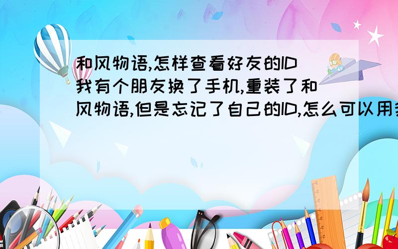 和风物语,怎样查看好友的ID我有个朋友换了手机,重装了和风物语,但是忘记了自己的ID,怎么可以用我的账号去查看他的ID