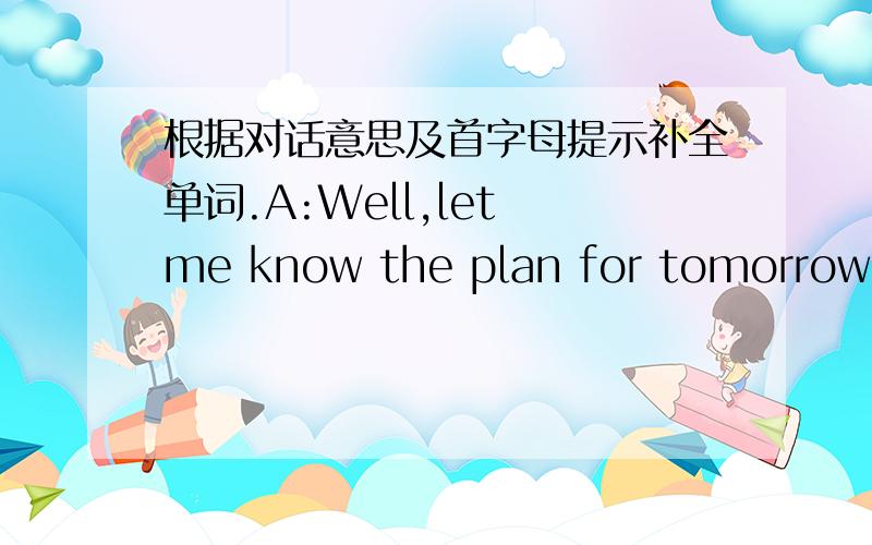 根据对话意思及首字母提示补全单词.A:Well,let me know the plan for tomorrow,Mike.B:OK.We need to get up (1)e___________ and get to the airport before 7.30.Our plane will (2)t___________ off at 8.30.A:What time will we (3)a___________ in