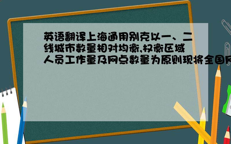 英语翻译上海通用别克以一、二线城市数量相对均衡,权衡区域人员工作量及网点数量为原则现将全国网络版图划分为6个区域