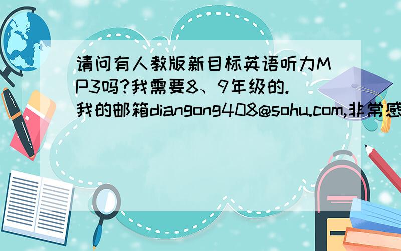 请问有人教版新目标英语听力MP3吗?我需要8、9年级的.我的邮箱diangong408@sohu.com,非常感谢!