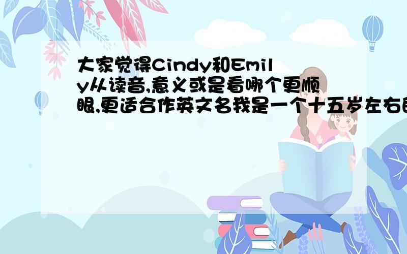 大家觉得Cindy和Emily从读音,意义或是看哪个更顺眼,更适合作英文名我是一个十五岁左右的女孩,比较文静,可爱,活泼,俏皮,好动Sindy和Cindy有什么不同，Sindy，Cindy和Emily哪个用的人少一点，我不