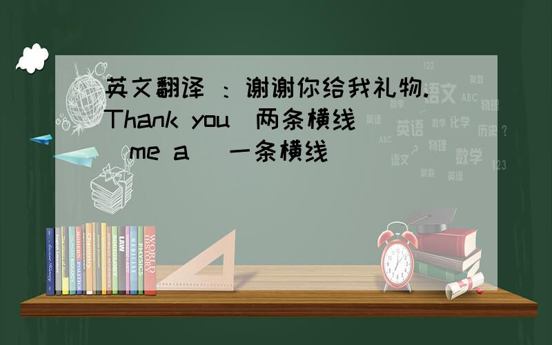 英文翻译 ：谢谢你给我礼物.Thank you（两条横线）me a （一条横线）