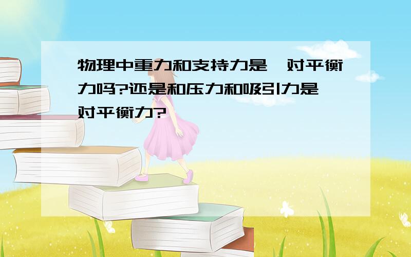 物理中重力和支持力是一对平衡力吗?还是和压力和吸引力是一对平衡力?