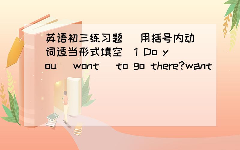 英语初三练习题 (用括号内动词适当形式填空)1 Do you (wont) to go there?want