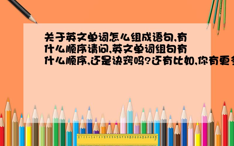 关于英文单词怎么组成语句,有什么顺序请问,英文单词组句有什么顺序,还是诀窍吗?还有比如,你有更多的时间,是不是you have more time”这个句子啊?