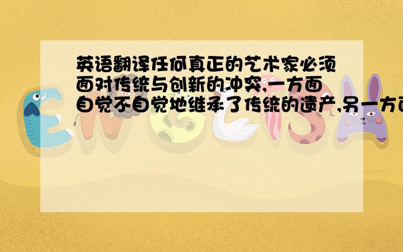 英语翻译任何真正的艺术家必须面对传统与创新的冲突,一方面自觉不自觉地继承了传统的遗产,另一方面又力图开拓新领域创造出自己独特的艺术风格.茅盾就很好的做到了这一点.