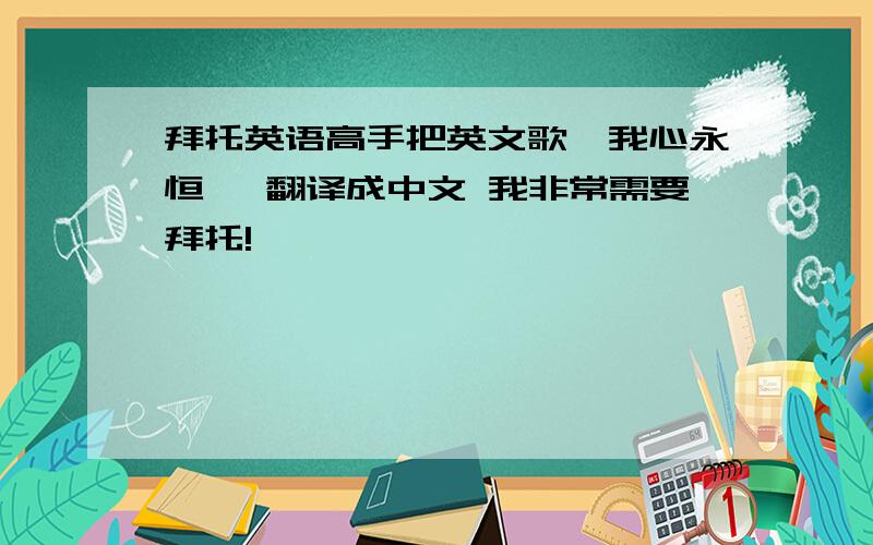 拜托英语高手把英文歌《我心永恒》 翻译成中文 我非常需要拜托!