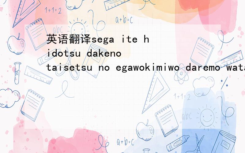 英语翻译sega ite hidotsu dakeno taisetsu no egawokimiwo daremo watashite naihoho e miwa sara itsukokoro de razekimitoyo u surprise gaitsumo sobaniyiru kisekikono oto kanaru (ko e no shi kuraru) umei isaeiuba itaihajimede a ata toriyorimokimini mu