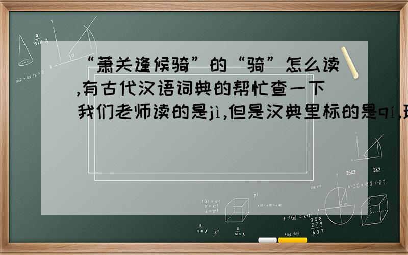 “萧关逢候骑”的“骑”怎么读,有古代汉语词典的帮忙查一下我们老师读的是jì,但是汉典里标的是qí,现代汉语词典里只有qí一个读音,不知道古代汉语词典里是否有jì这个读音.请回答者不